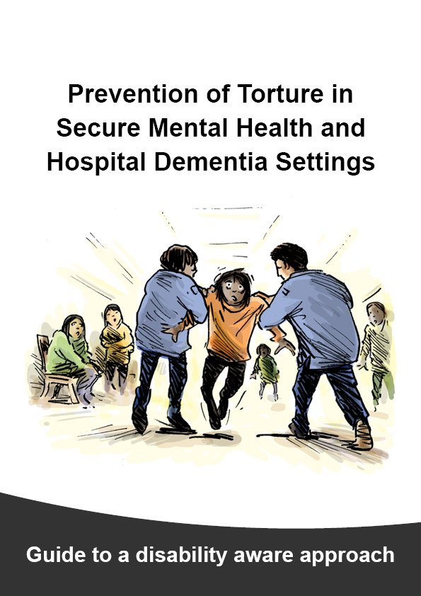 Portrait Detailed Guide - Mental Health Settings Detailed Guide cover page with title "Prevention of Torture in Secure Mental Health and Hospital Dementia Settings" with an illustration of a scared person being grabbed under the arms by 2 medical staff and dragged backwards with other patients watching in the background. Sub-heading at the bottom says “Guide to a disability aware approach”.